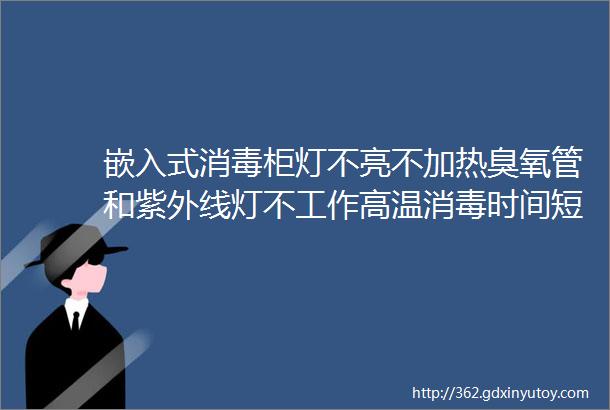 嵌入式消毒柜灯不亮不加热臭氧管和紫外线灯不工作高温消毒时间短餐具发黄等故障分析维修