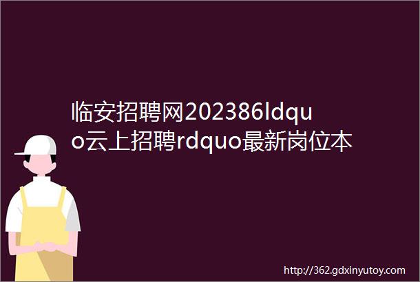 临安招聘网202386ldquo云上招聘rdquo最新岗位本周汇总