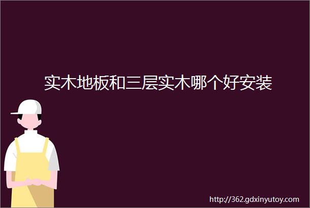 实木地板和三层实木哪个好安装