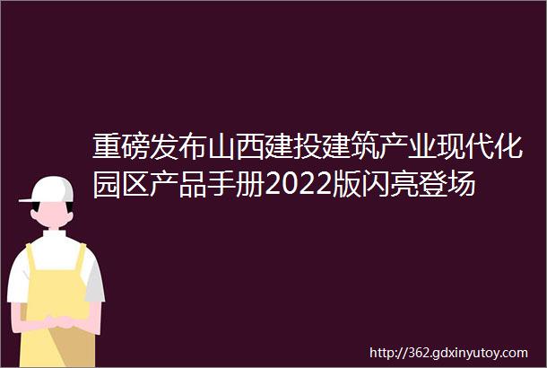 重磅发布山西建投建筑产业现代化园区产品手册2022版闪亮登场啦