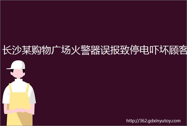 长沙某购物广场火警器误报致停电吓坏顾客