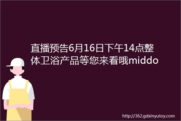 直播预告6月16日下午14点整体卫浴产品等您来看哦middotmiddotmiddotmiddotmiddotmiddot