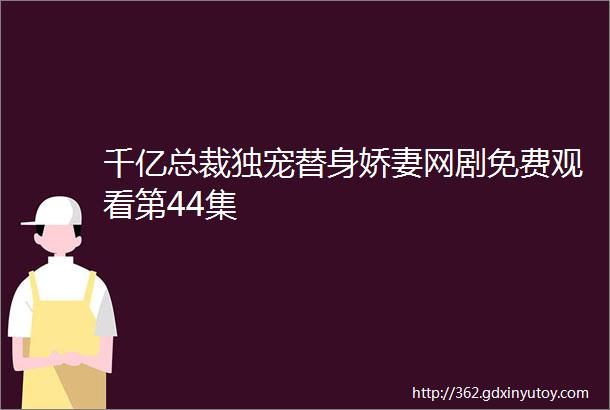 千亿总裁独宠替身娇妻网剧免费观看第44集