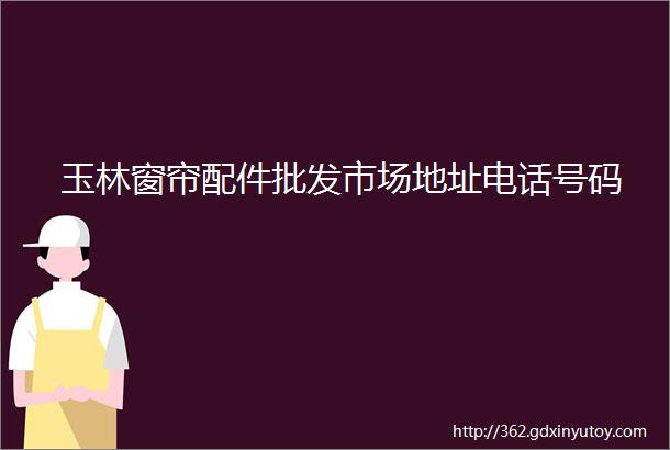 玉林窗帘配件批发市场地址电话号码