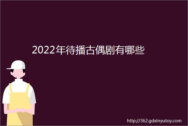 2022年待播古偶剧有哪些