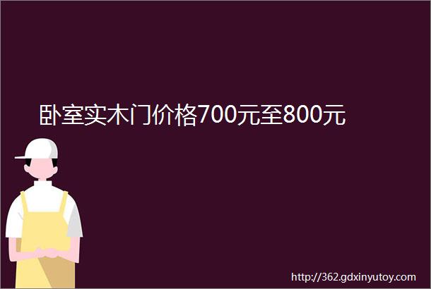 卧室实木门价格700元至800元