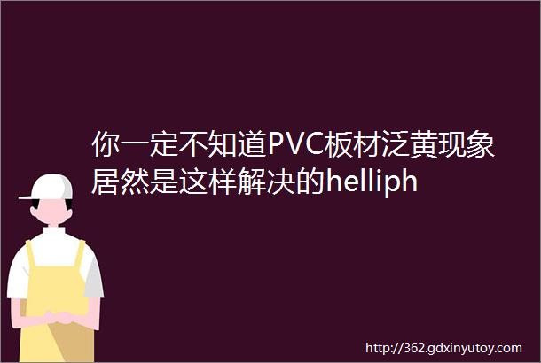 你一定不知道PVC板材泛黄现象居然是这样解决的helliphellip