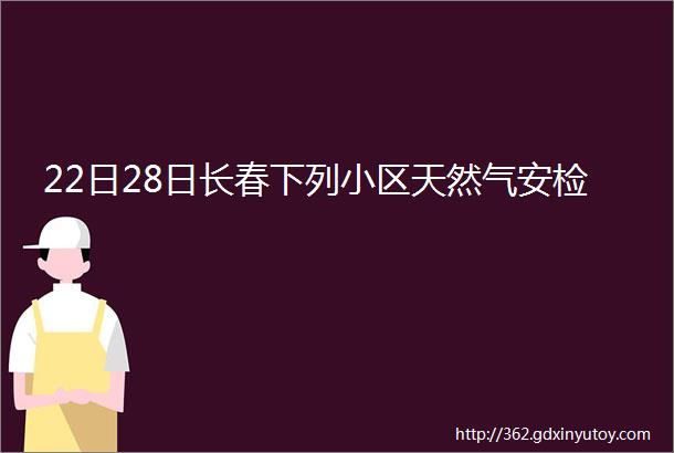 22日28日长春下列小区天然气安检