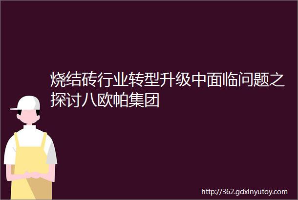 烧结砖行业转型升级中面临问题之探讨八欧帕集团