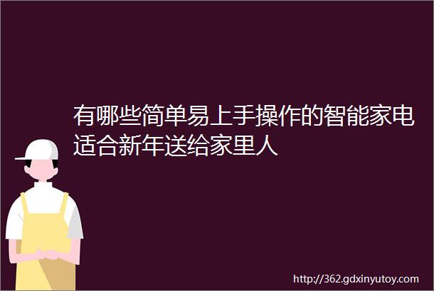 有哪些简单易上手操作的智能家电适合新年送给家里人