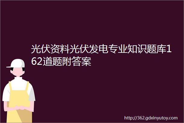 光伏资料光伏发电专业知识题库162道题附答案