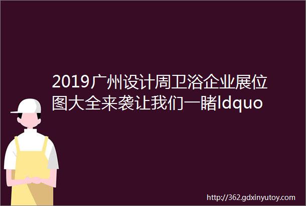 2019广州设计周卫浴企业展位图大全来袭让我们一睹ldquo卫rdquo快