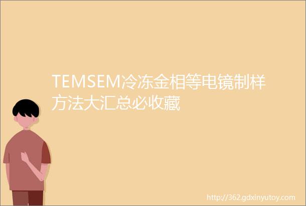 TEMSEM冷冻金相等电镜制样方法大汇总必收藏