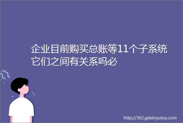 企业目前购买总账等11个子系统它们之间有关系吗必