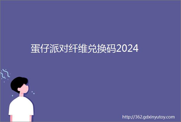 蛋仔派对纤维兑换码2024