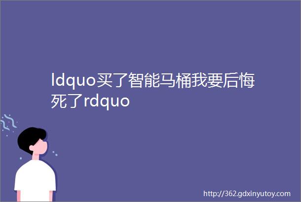 ldquo买了智能马桶我要后悔死了rdquo