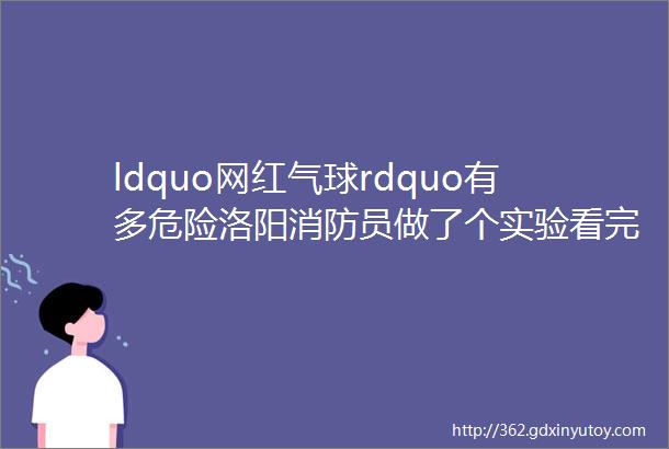 ldquo网红气球rdquo有多危险洛阳消防员做了个实验看完吓哭了