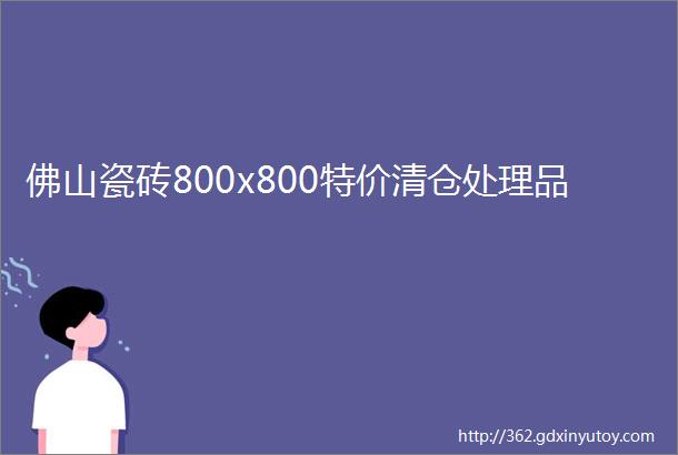 佛山瓷砖800x800特价清仓处理品