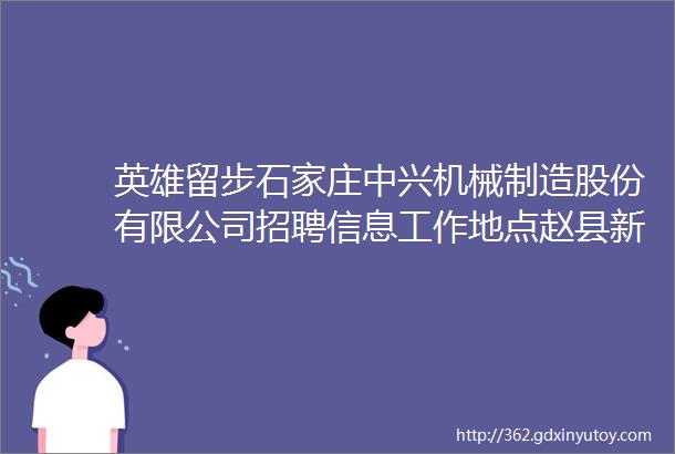 英雄留步石家庄中兴机械制造股份有限公司招聘信息工作地点赵县新寨店工业区