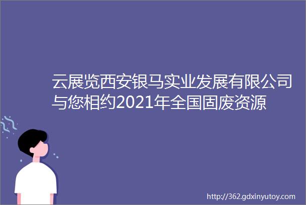 云展览西安银马实业发展有限公司与您相约2021年全国固废资源化利用技术装备展