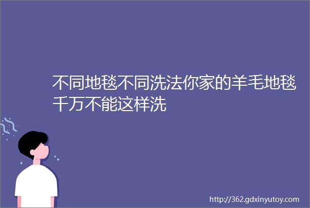 不同地毯不同洗法你家的羊毛地毯千万不能这样洗