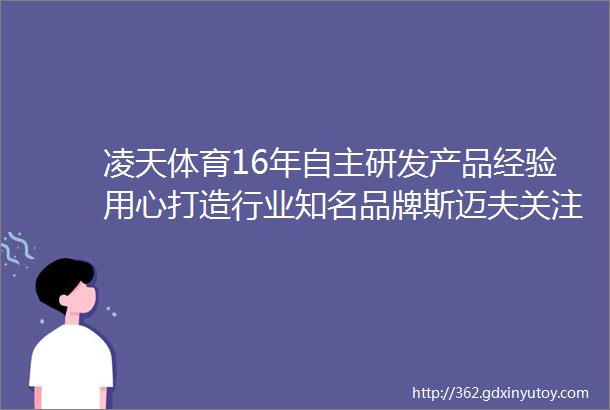 凌天体育16年自主研发产品经验用心打造行业知名品牌斯迈夫关注