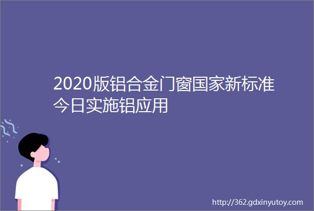 2020版铝合金门窗国家新标准今日实施铝应用