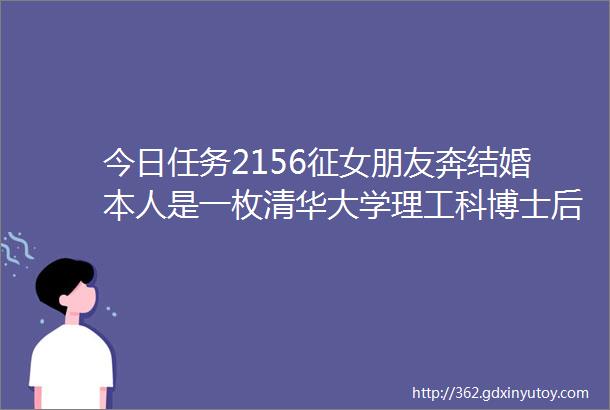 今日任务2156征女朋友奔结婚本人是一枚清华大学理工科博士后未来计划在北京发展为人温和脾气好富有耐心