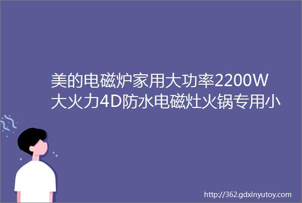 美的电磁炉家用大功率2200W大火力4D防水电磁灶火锅专用小面板易收纳恒匀火小火持续加热电磁炉