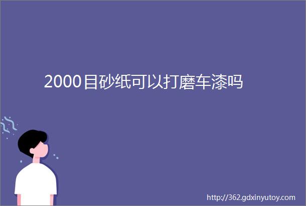 2000目砂纸可以打磨车漆吗