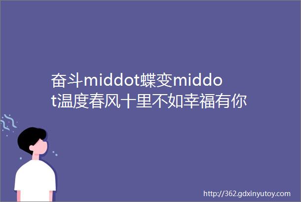 奋斗middot蝶变middot温度春风十里不如幸福有你