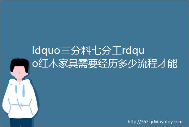 ldquo三分料七分工rdquo红木家具需要经历多少流程才能制作出来