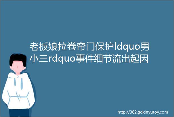 老板娘拉卷帘门保护ldquo男小三rdquo事件细节流出起因竟然是helliphellip