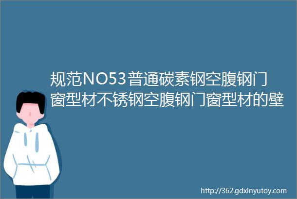 规范NO53普通碳素钢空腹钢门窗型材不锈钢空腹钢门窗型材的壁厚应不小于12mm