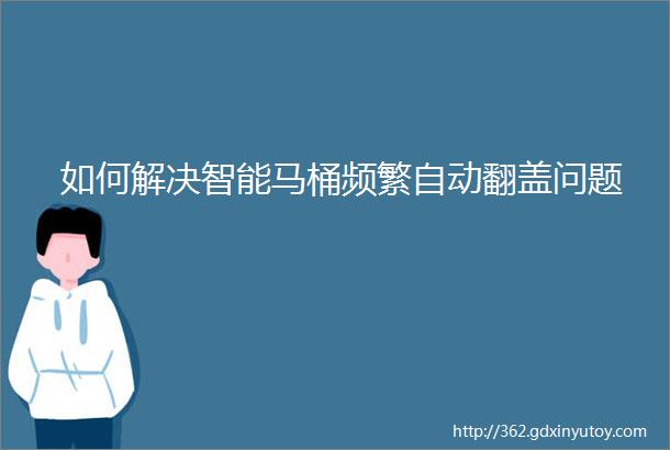 如何解决智能马桶频繁自动翻盖问题