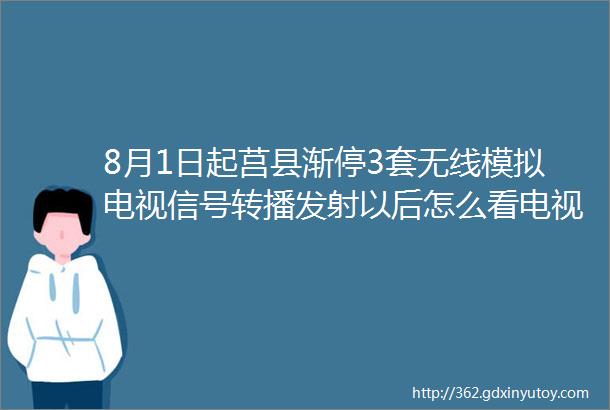 8月1日起莒县渐停3套无线模拟电视信号转播发射以后怎么看电视