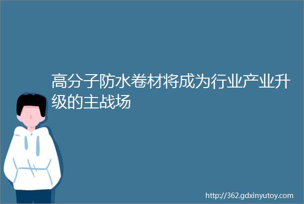 高分子防水卷材将成为行业产业升级的主战场