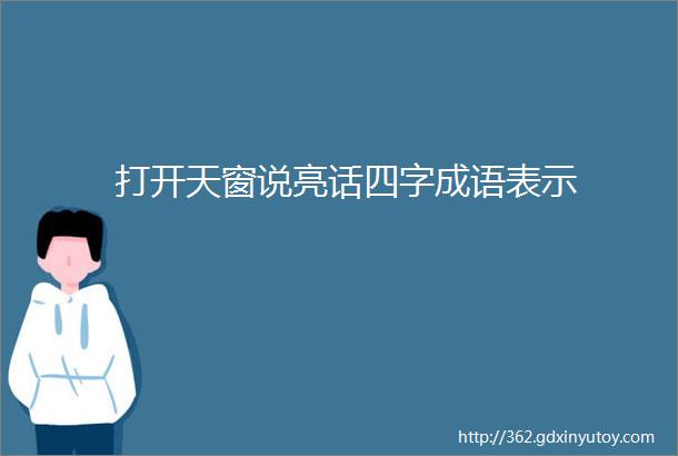 打开天窗说亮话四字成语表示