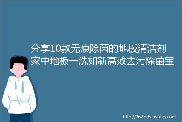 分享10款无痕除菌的地板清洁剂家中地板一洗如新高效去污除菌宝宝宠物安心玩耍