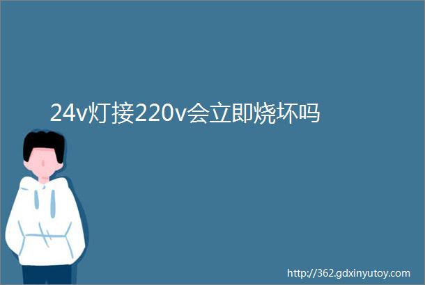 24v灯接220v会立即烧坏吗