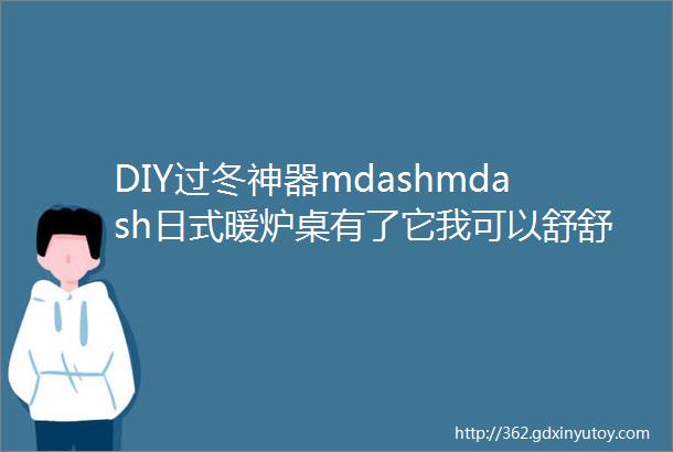 DIY过冬神器mdashmdash日式暖炉桌有了它我可以舒舒服服宅上一整天