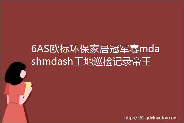 6AS欧标环保家居冠军赛mdashmdash工地巡检记录帝王国际中期验收