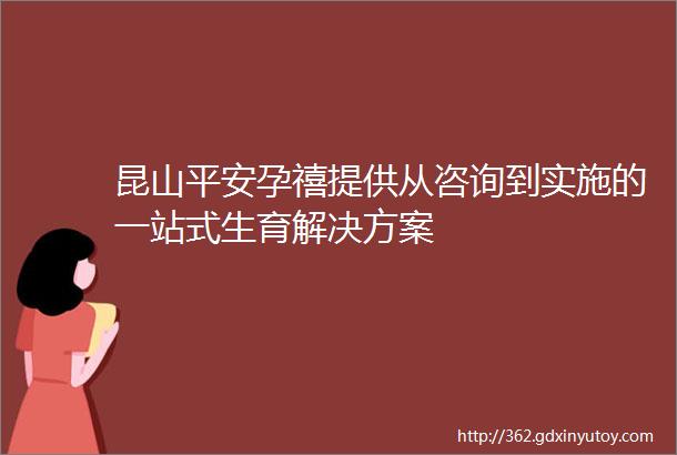 昆山平安孕禧提供从咨询到实施的一站式生育解决方案