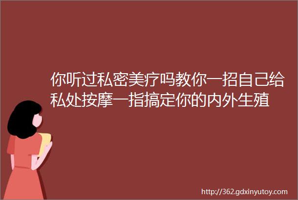 你听过私密美疗吗教你一招自己给私处按摩一指搞定你的内外生殖