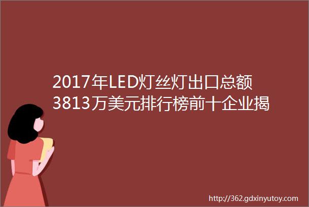 2017年LED灯丝灯出口总额3813万美元排行榜前十企业揭晓