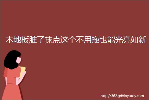 木地板脏了抹点这个不用拖也能光亮如新