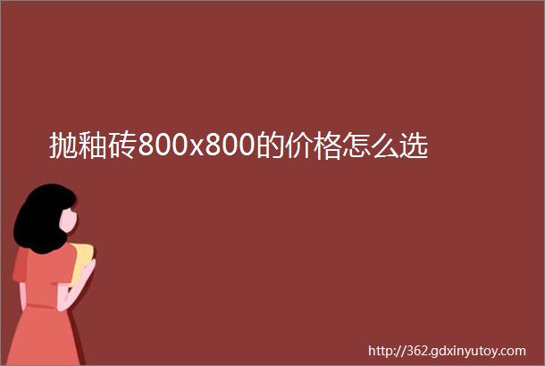 抛釉砖800x800的价格怎么选