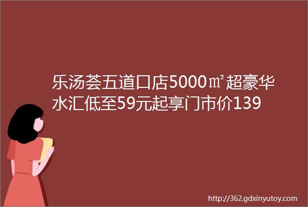 乐汤荟五道口店5000㎡超豪华水汇低至59元起享门市价139元单人门票汤泉桑拿房汗蒸房