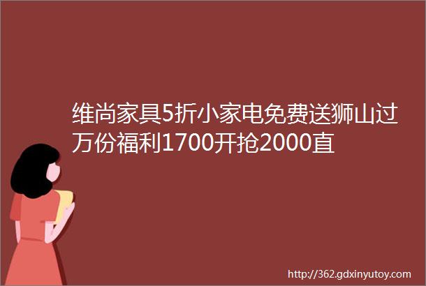 维尚家具5折小家电免费送狮山过万份福利1700开抢2000直播秒杀