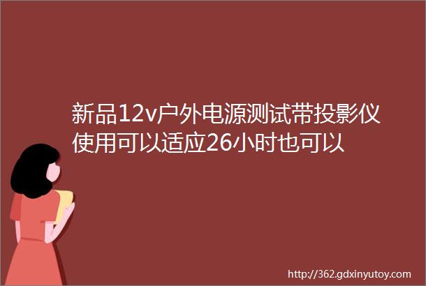 新品12v户外电源测试带投影仪使用可以适应26小时也可以